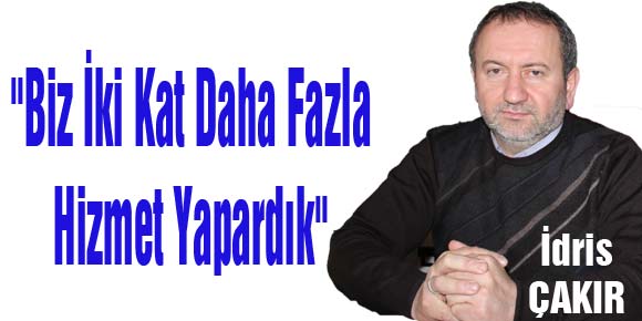 Çakır, Biz İki Kat Daha Fazla Hizmet Yapardık