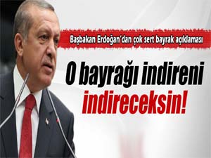 Başbakan Erdoğan: O bayrağı indireni, indireceksin