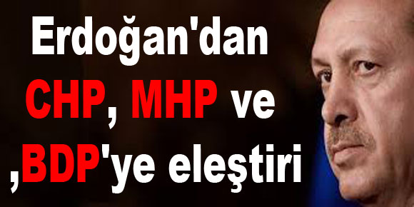 Erdoğandan CHP, MHP ve BDPye eleştiri