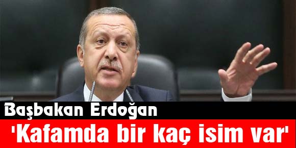 Başbakan Erdoğan: Kafamda bir kaç isim var
