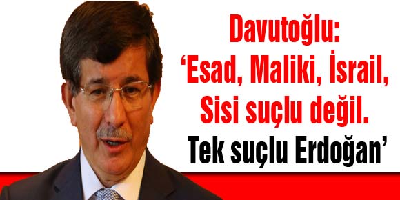 Davutoğlu: ‘Esad, Maliki, İsrail, Sisi suçlu değil. Tek suçlu Erdoğan’