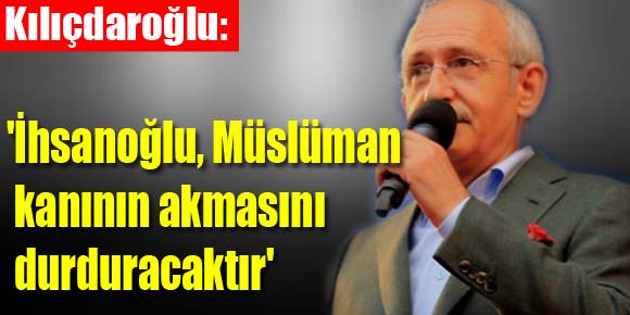Kılıçdaroğlu: İhsanoğlu, Müslüman kanının akmasını durduracaktır