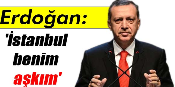 Erdoğan: İstanbul benim aşkım