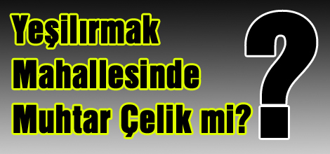 Yeşilırmak Mahallesinde Muhtar Çelik mi?