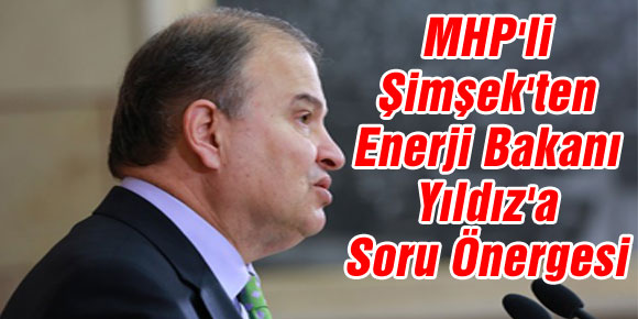 MHPli Şimşekten Enerji Bakanı Yıldıza Soru Önergesi