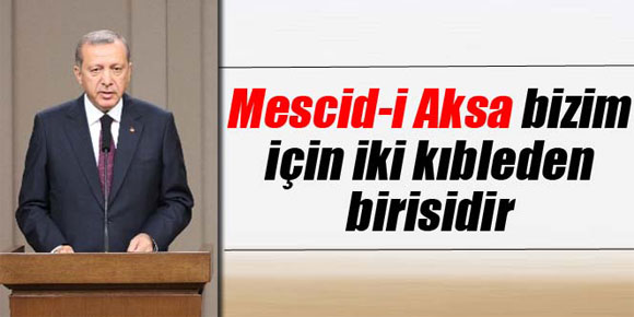 Erdoğan: Mescidi Aksa bizim için iki kıbleden birisidir!