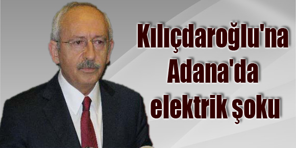 Kılıçdaroğluna Adanada elektrik şoku