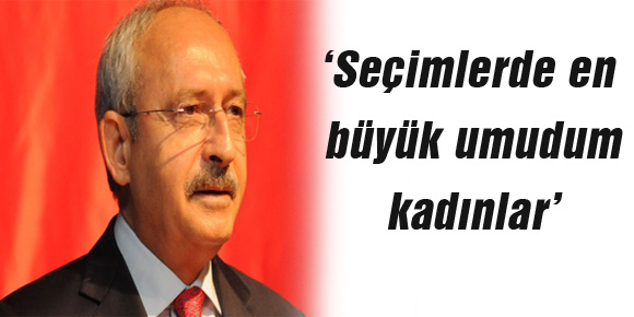 Kılıçdaroğlu: ‘Seçimlerde en büyük umudum kadınlar’