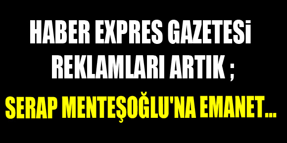 Haber Expres Gazetesi  reklamları artık ;  Serap Menteşoğluna emanet...