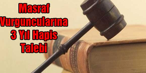 Masraf Vurguncularına 3 Yıl Hapis Talebi