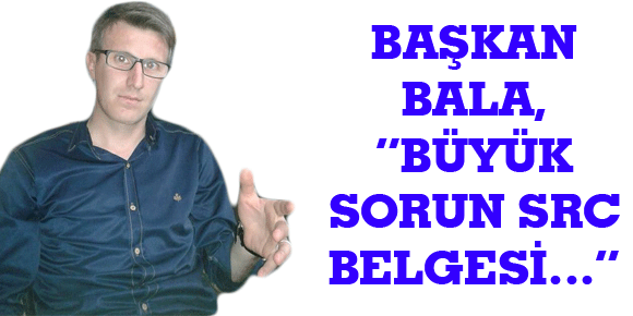 BAŞKAN BALA, “BÜYÜK SORUN SRC BELGESİ…”