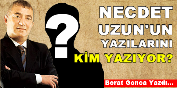 NECDET UZUNUN YAZILARINI KİM YAZIYOR?