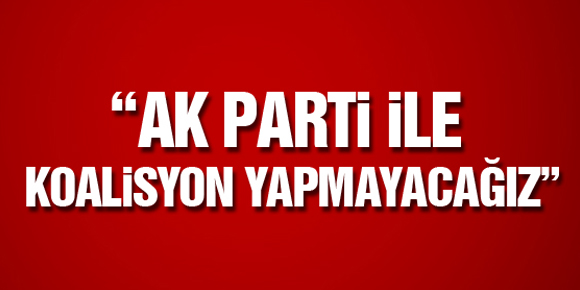 AKP İLE KOALİSYON YAPMAYACAĞIZ