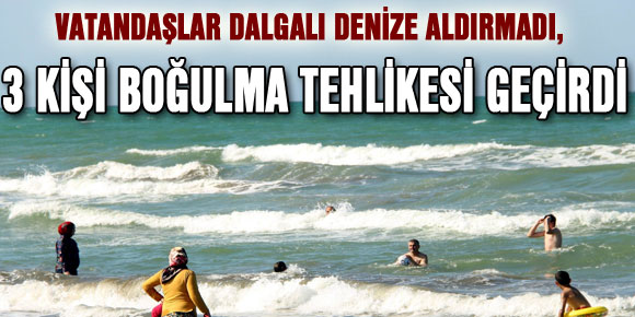 VATANDAŞLAR DALGALI DENİZE ALDIRMADI, 3 KİŞİ BOĞULMA TEHLİKESİ GEÇİRDİ