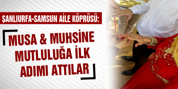 ŞANLIURFA-SAMSUN AİLE KÖPRÜSÜ:  MUSA BALA&MUHSİNE ANLI MUTLULUĞA İLK ADIMI ATTILAR