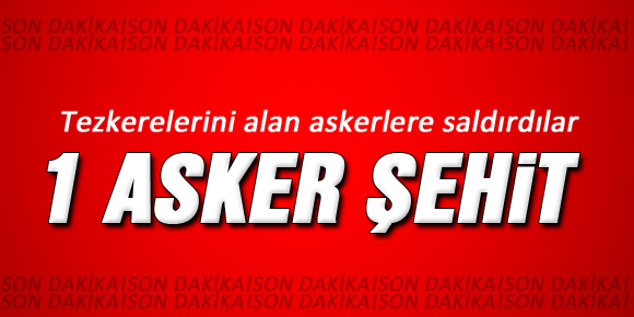 Tezkeresini alan askerlere saldırı: 1 şehit, 7 yaralı