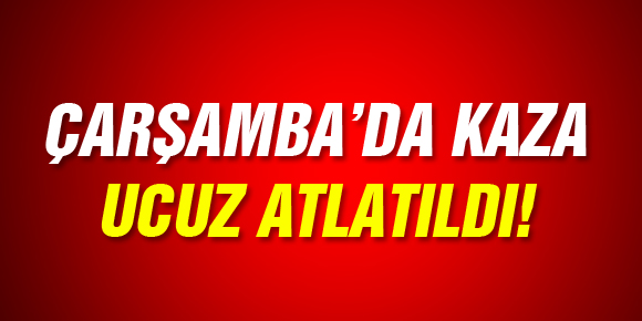 ÇARŞAMBADA KAZA UCUZ ATLATILDI