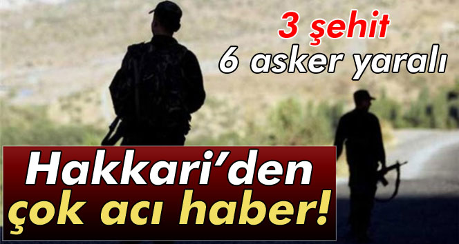 Hakkari’de çatışma: 3 şehit 6 yaralı