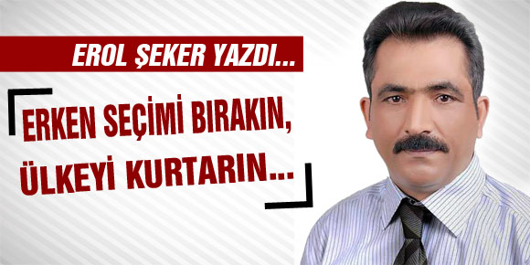 Erken seçimi bırakın, ülkeyi kurtarın...