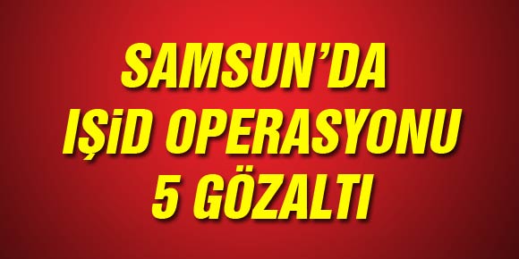 Samsun’da IŞİD Operasyonu: 5 Gözaltı