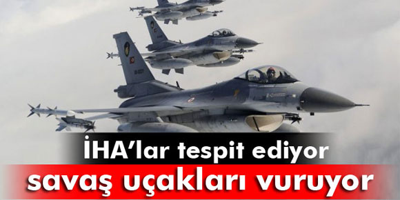 İHA’lar belirliyor, savaş uçakları vuruyor