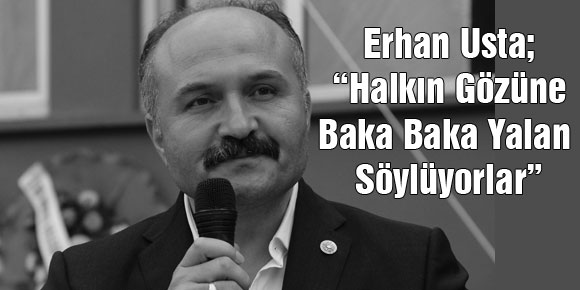 Erhan Usta;” Halkın Gözüne Baka Baka Yalan Söylüyorlar”