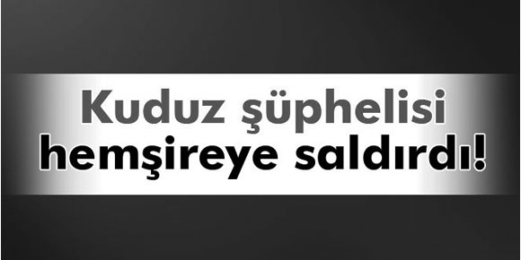 Kuduz şüphesi bulunan hasta hemşireye saldırdı!