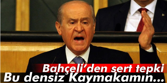 Bahçeli: Bu densiz Kaymakamın...