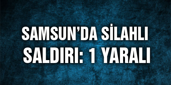 SAMSUNDA SİLAHLI SALDIRI: 1 YARALI