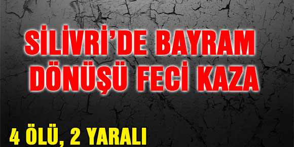 SİLİVRİ’DE BAYRAM DÖNÜŞÜ FECİ KAZA: 4 ÖLÜ, 2 YARALI