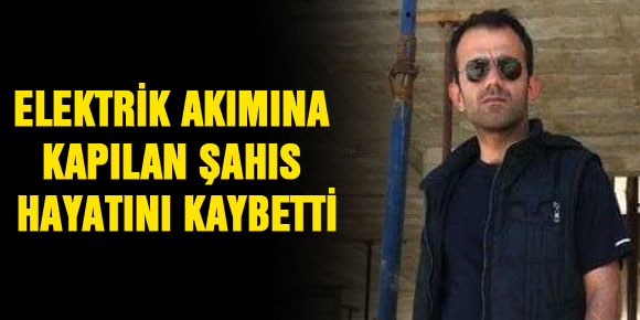 ELEKTRİK AKIMINA KAPILAN ŞAHIS HAYATINI KAYBETTİ