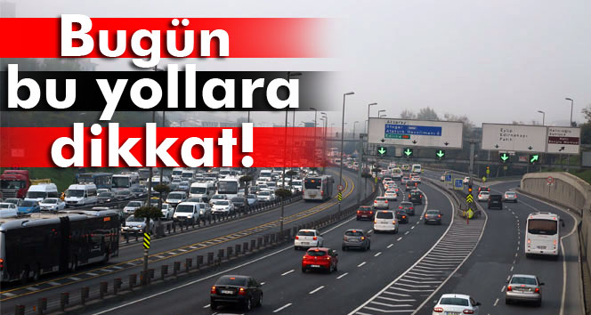 İstanbulda bugün bu yollara dikkat!