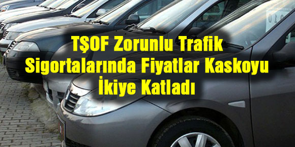 TŞOF: Zorunlu Trafik Sigortalarında Fiyatlar Kaskoyu İkiye Katladı