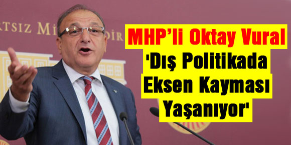 MHP’li Oktay Vural: Dış politikada eksen kayması yaşanıyor