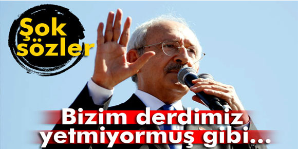 Kılıçdaroğlu’ndan şok sözler: Bizim derdimiz yetmiyormuş gibi...