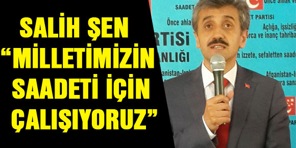 SALİH ŞEN : “MİLLETİMİZİN SAADETİ İÇİN ÇALIŞIYORUZ”