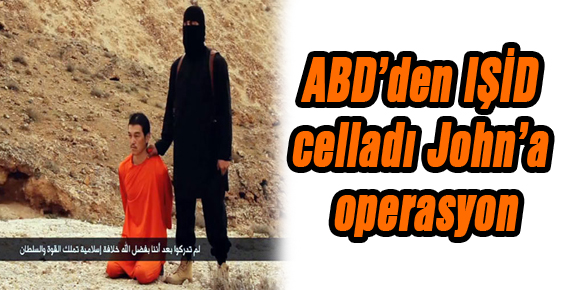 ABD’den IŞİD celladı John’a operasyon