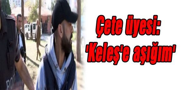 Çete üyesi: Keleşe aşığım