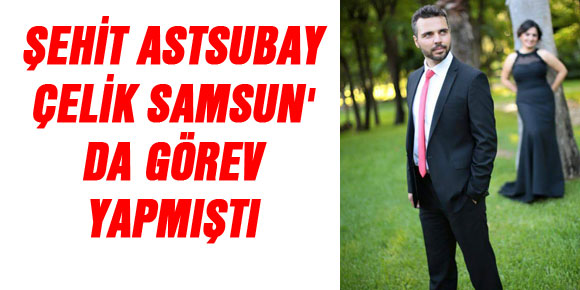 ŞEHİT ASTSUBAY ÇELİK SAMSUN DA GÖREV YAPMIŞTI