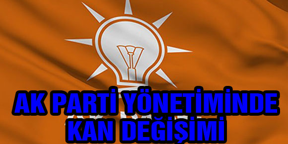 AK PARTİ YÖNETİMİNDE KAN DEĞİŞİMİ