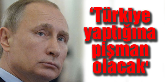 Putin: Türkiye yaptığına pişman olacak