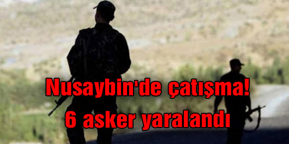 Nusaybinde çatışma! 6 asker yaralandı