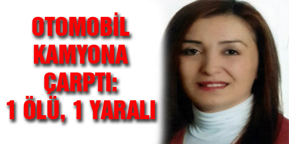 OTOMOBİL KAMYONA ÇARPTI: 1 ÖLÜ, 1 YARALI