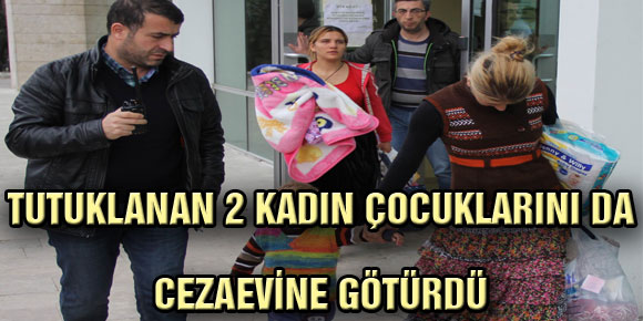 TUTUKLANAN 2 KADIN ÇOCUKLARINI DA CEZAEVİNE GÖTÜRDÜ