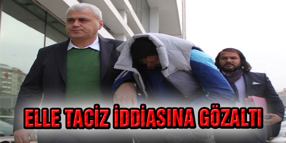 ELLE TACİZ İDDİASINA GÖZALTI