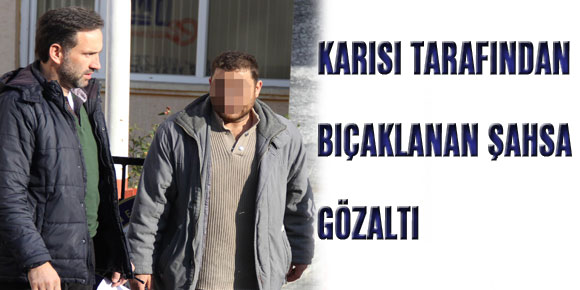 KARISI TARAFINDAN BIÇAKLANAN ŞAHSA GÖZALTI