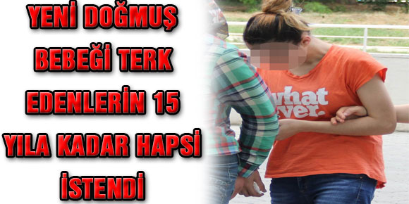 YENİ DOĞMUŞ BEBEĞİ TERK EDENLERİN 15 YILA KADAR HAPSİ İSTENDİ