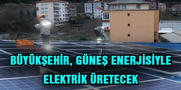 BÜYÜKŞEHİR, GÜNEŞ ENERJİSİYLE ELEKTRİK ÜRETECEK