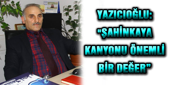 YAZICIOĞLU: ŞAHİNKAYA KANYONU ÖNEMLİ BİR DEĞER”