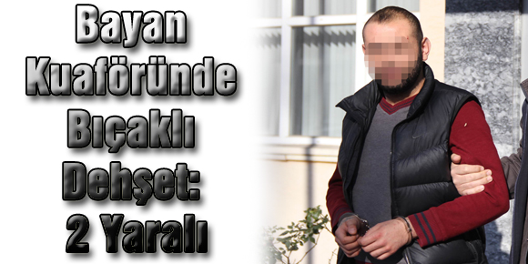 Bayan Kuaföründe Bıçaklı Dehşet: 2 Yaralı